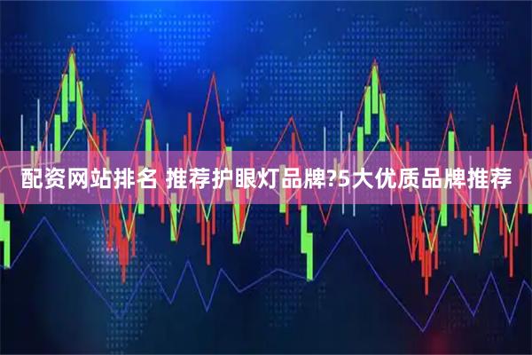 配资网站排名 推荐护眼灯品牌?5大优质品牌推荐
