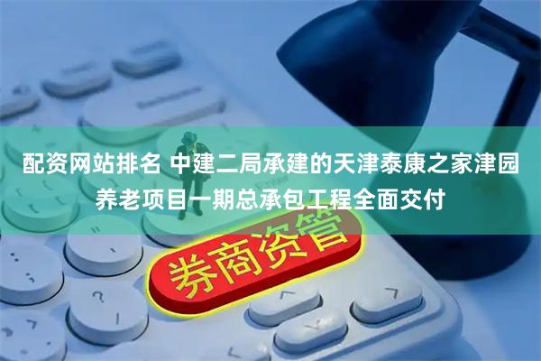 配资网站排名 中建二局承建的天津泰康之家津园养老项目一期总承包工程全面交付