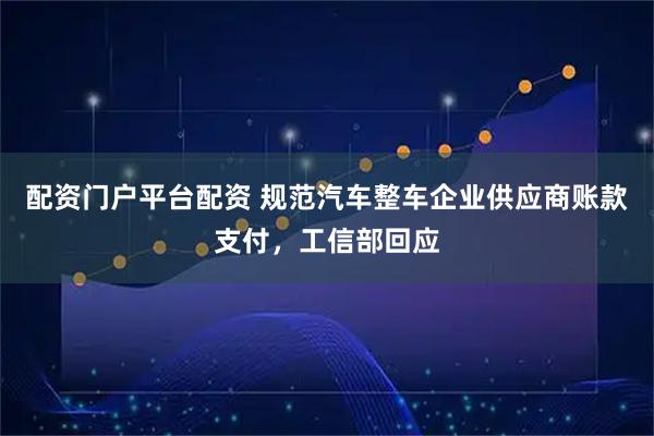 配资门户平台配资 规范汽车整车企业供应商账款支付，工信部回应