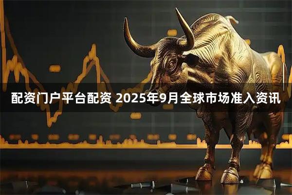 配资门户平台配资 2025年9月全球市场准入资讯