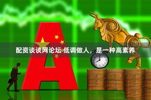 配资谈谈网论坛 低调做人，是一种高素养