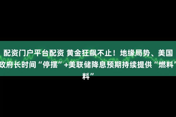 配资门户平台配资 黄金狂飙不止！地缘局势、美国政府长时间“停摆”+美联储降息预期持续提供“燃料”