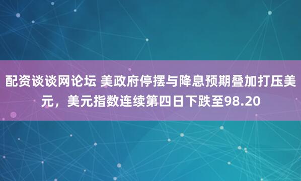配资谈谈网论坛 美政府停摆与降息预期叠加打压美元，美元指数连续第四日下跌至98.20