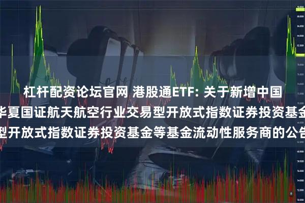 杠杆配资论坛官网 港股通ETF: 关于新增中国银河证券股份有限公司为华夏国证航天航空行业交易型开放式指数证券投资基金等基金流动性服务商的公告