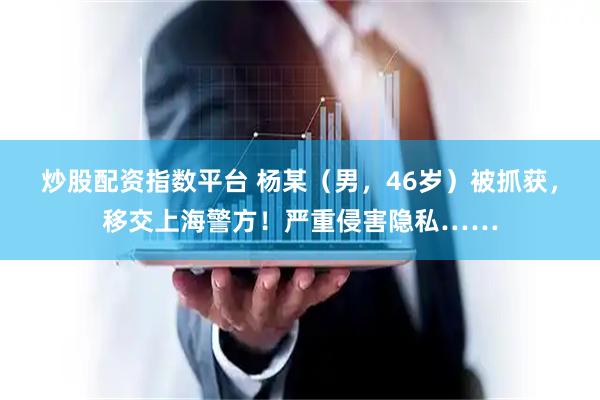 炒股配资指数平台 杨某（男，46岁）被抓获，移交上海警方！严重侵害隐私……
