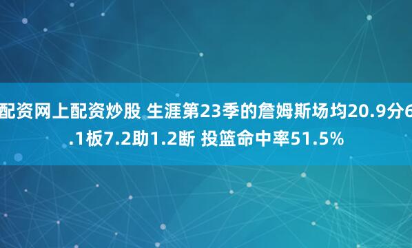 配资网上配资炒股 生涯第23季的詹姆斯场均20.9分6.1板7.2助1.2断 投篮命中率51.5%